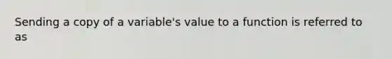 Sending a copy of a variable's value to a function is referred to as