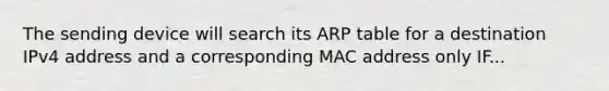 The sending device will search its ARP table for a destination IPv4 address and a corresponding MAC address only IF...