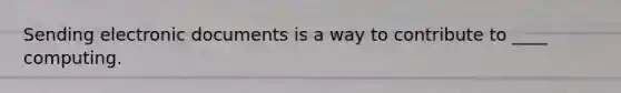 Sending electronic documents is a way to contribute to ____ computing.