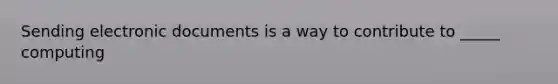 Sending electronic documents is a way to contribute to _____ computing