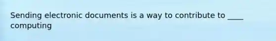 Sending electronic documents is a way to contribute to ____ computing