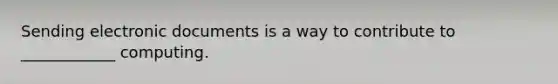 Sending electronic documents is a way to contribute to ____________ computing.