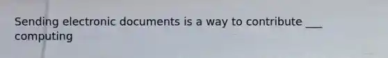 Sending electronic documents is a way to contribute ___ computing