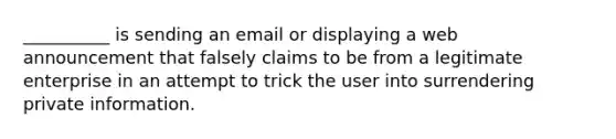 __________ is sending an email or displaying a web announcement that falsely claims to be from a legitimate enterprise in an attempt to trick the user into surrendering private information.