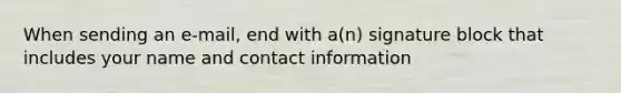 When sending an e-mail, end with a(n) signature block that includes your name and contact information