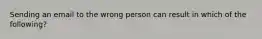 Sending an email to the wrong person can result in which of the following?