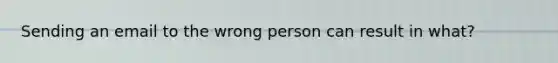 Sending an email to the wrong person can result in what?