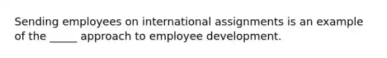 Sending employees on international assignments is an example of the _____ approach to employee development.