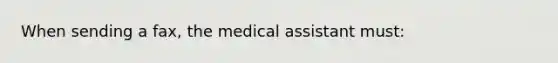 When sending a fax, the medical assistant must: