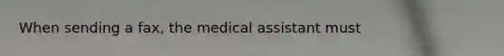 When sending a fax, the medical assistant must