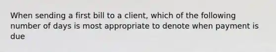 When sending a first bill to a client, which of the following number of days is most appropriate to denote when payment is due