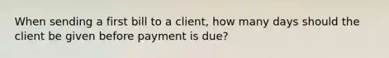 When sending a first bill to a client, how many days should the client be given before payment is due?