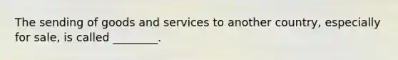 The sending of goods and services to another country, especially for sale, is called ________.