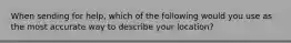 When sending for help, which of the following would you use as the most accurate way to describe your location?