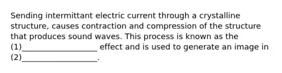 Sending intermittant electric current through a crystalline structure, causes contraction and compression of the structure that produces sound waves. This process is known as the (1)___________________ effect and is used to generate an image in (2)___________________.