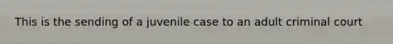 This is the sending of a juvenile case to an adult criminal court