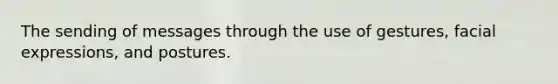 The sending of messages through the use of gestures, facial expressions, and postures.