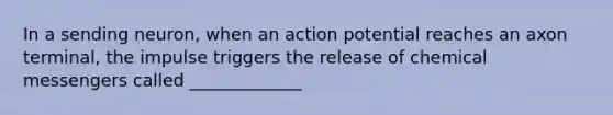 In a sending neuron, when an action potential reaches an axon terminal, the impulse triggers the release of chemical messengers called _____________