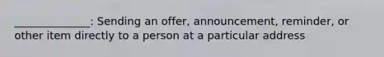 ______________: Sending an offer, announcement, reminder, or other item directly to a person at a particular address