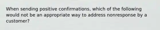 When sending positive confirmations, which of the following would not be an appropriate way to address nonresponse by a customer?