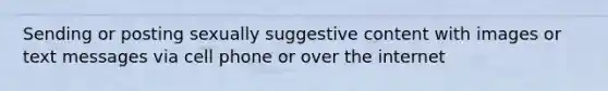 Sending or posting sexually suggestive content with images or text messages via cell phone or over the internet