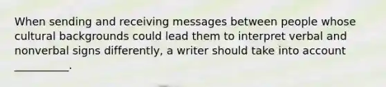 When sending and receiving messages between people whose cultural backgrounds could lead them to interpret verbal and nonverbal signs​ differently, a writer should take into account​ __________.