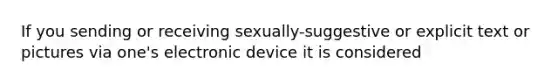 If you sending or receiving sexually-suggestive or explicit text or pictures via one's electronic device it is considered