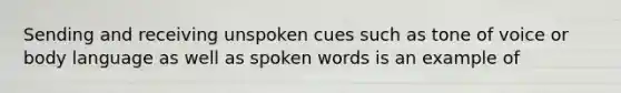 Sending and receiving unspoken cues such as tone of voice or body language as well as spoken words is an example of