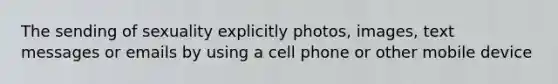 The sending of sexuality explicitly photos, images, text messages or emails by using a cell phone or other mobile device