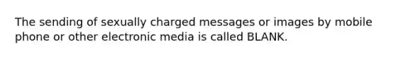 The sending of sexually charged messages or images by mobile phone or other electronic media is called BLANK.