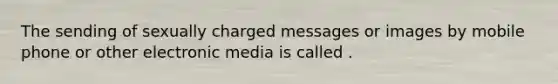 The sending of sexually charged messages or images by mobile phone or other electronic media is called .