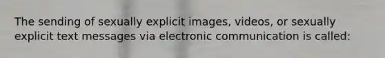 The sending of sexually explicit images, videos, or sexually explicit text messages via electronic communication is called: