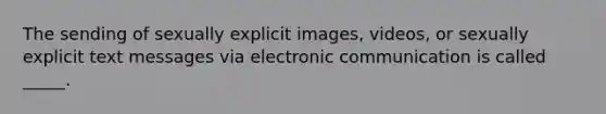 The sending of sexually explicit images, videos, or sexually explicit text messages via electronic communication is called _____.