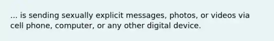 ... is sending sexually explicit messages, photos, or videos via cell phone, computer, or any other digital device.