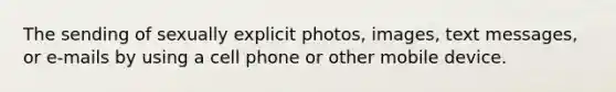 The sending of sexually explicit photos, images, text messages, or e-mails by using a cell phone or other mobile device.