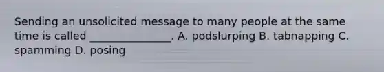 Sending an unsolicited message to many people at the same time is called _______________. A. podslurping B. tabnapping C. spamming D. posing