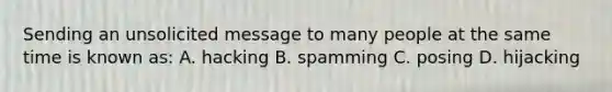 Sending an unsolicited message to many people at the same time is known as: A. hacking B. spamming C. posing D. hijacking