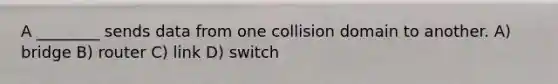 A ________ sends data from one collision domain to another. A) bridge B) router C) link D) switch