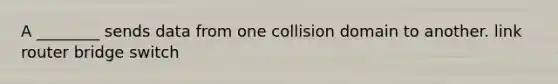 A ________ sends data from one collision domain to another. link router bridge switch