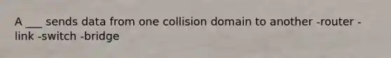 A ___ sends data from one collision domain to another -router -link -switch -bridge