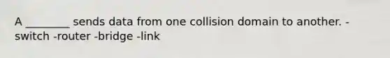 A ________ sends data from one collision domain to another. -switch -router -bridge -link