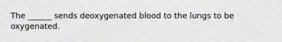 The ______ sends deoxygenated blood to the lungs to be oxygenated.