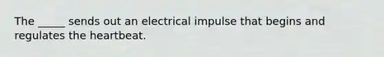 The _____ sends out an electrical impulse that begins and regulates the heartbeat.