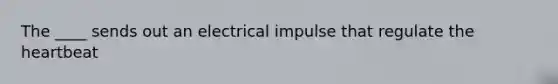 The ____ sends out an electrical impulse that regulate the heartbeat