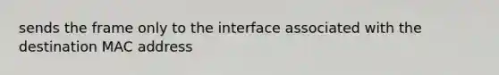 sends the frame only to the interface associated with the destination MAC address