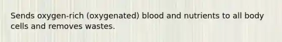 Sends oxygen-rich (oxygenated) blood and nutrients to all body cells and removes wastes.