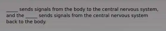 _____ sends signals from the body to the central nervous system, and the _____ sends signals from the central nervous system back to the body.