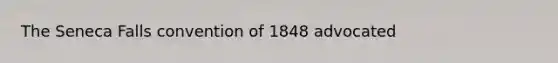 The Seneca Falls convention of 1848 advocated