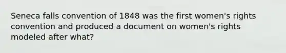 Seneca falls convention of 1848 was the first women's rights convention and produced a document on women's rights modeled after what?