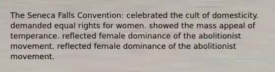 The Seneca Falls Convention: celebrated the cult of domesticity. demanded equal rights for women. showed the mass appeal of temperance. reflected female dominance of the abolitionist movement. reflected female dominance of the abolitionist movement.